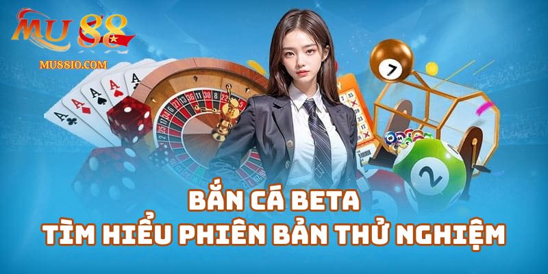 Bắn Cá Beta - Tìm hiểu phiên bản thử nghiệm