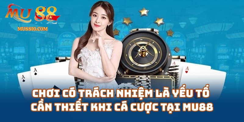 Vì Sao Chơi Có Trách Nhiệm Là Yếu Tố Cần Thiết Khi Cá Cược Tại Mu88 Casino?