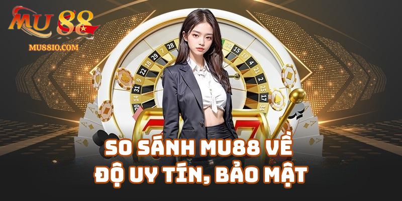 So sánh Mu88 về độ uy tín, bảo mật và chăm sóc khách hàng